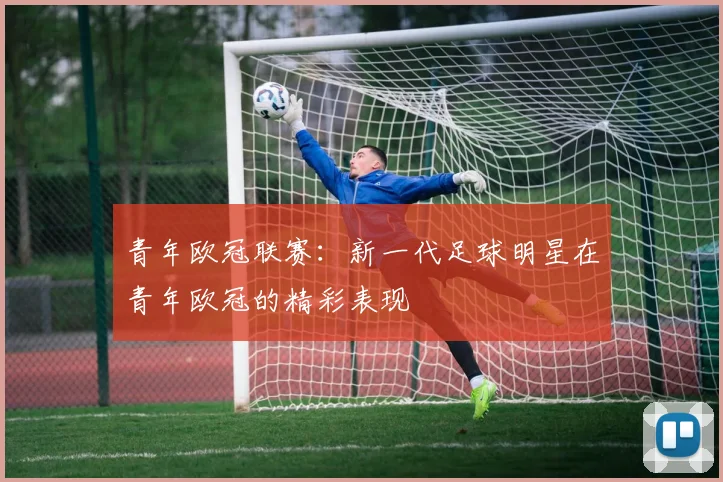 青年欧冠联赛：新一代足球明星在青年欧冠的精彩表现
